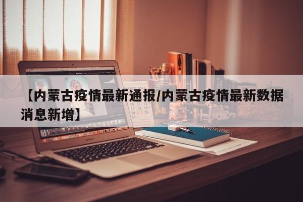 【内蒙古疫情最新通报/内蒙古疫情最新数据消息新增】