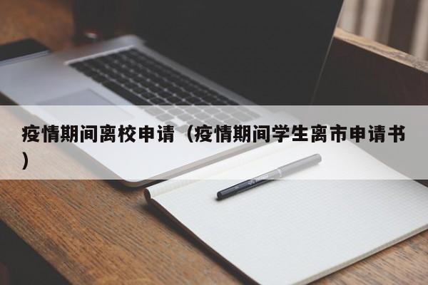 疫情期间离校申请（疫情期间学生离市申请书）