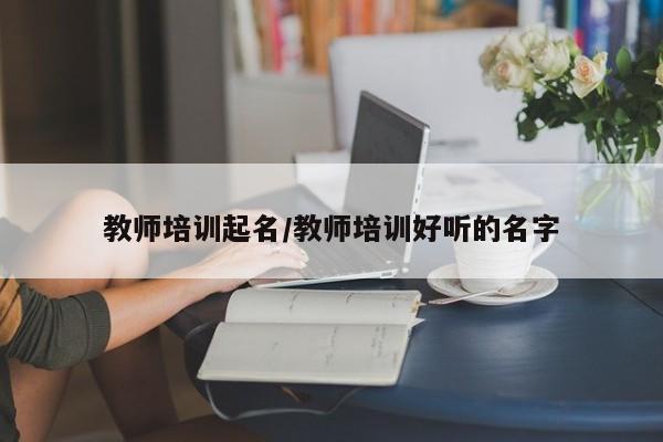 教师培训起名/教师培训好听的名字