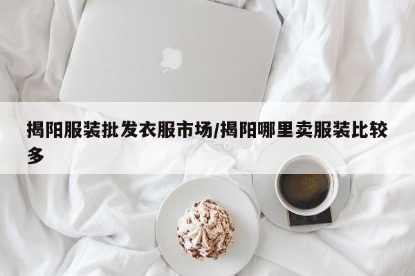 揭阳服装批发衣服市场/揭阳哪里卖服装比较多
