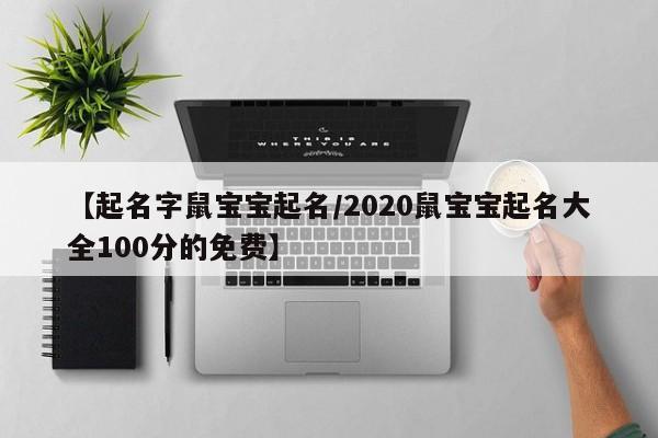 【起名字鼠宝宝起名/2020鼠宝宝起名大全100分的免费】
