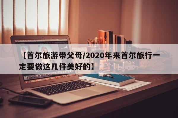 【首尔旅游带父母/2020年来首尔旅行一定要做这几件美好的】