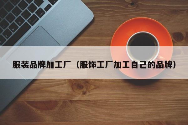服装品牌加工厂（服饰工厂加工自己的品牌）