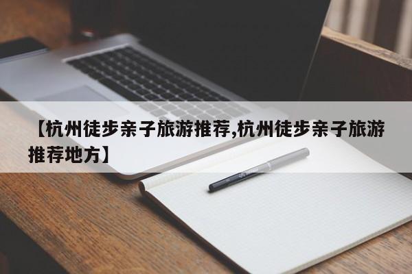 【杭州徒步亲子旅游推荐,杭州徒步亲子旅游推荐地方】
