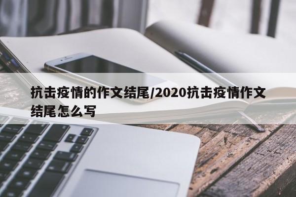抗击疫情的作文结尾/2020抗击疫情作文结尾怎么写