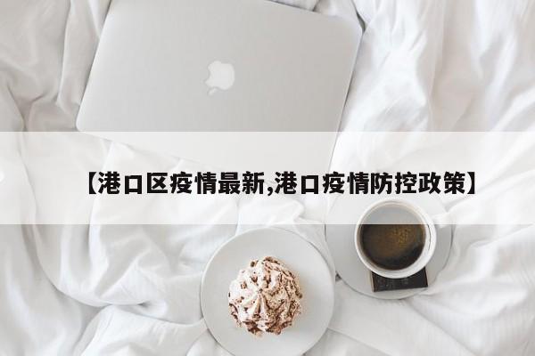 【港口区疫情最新,港口疫情防控政策】