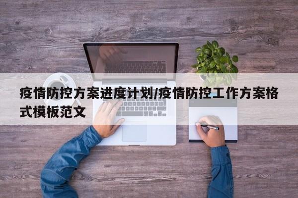 疫情防控方案进度计划/疫情防控工作方案格式模板范文