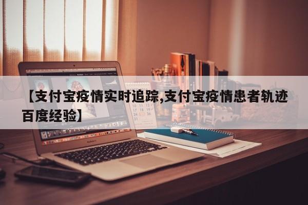 【支付宝疫情实时追踪,支付宝疫情患者轨迹百度经验】