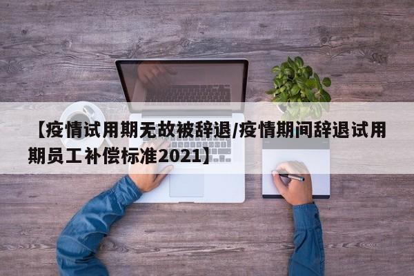 【疫情试用期无故被辞退/疫情期间辞退试用期员工补偿标准2021】