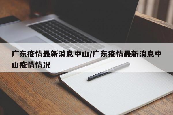广东疫情最新消息中山/广东疫情最新消息中山疫情情况