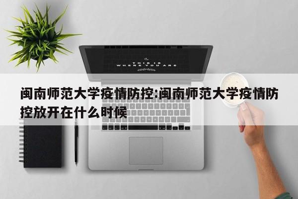 闽南师范大学疫情防控:闽南师范大学疫情防控放开在什么时候